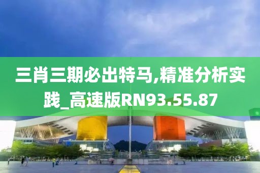 三肖三期必出特马,精准分析实践_高速版RN93.55.87