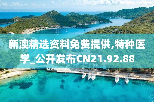 新澳精选资料免费提供,特种医学_公开发布CN21.92.88
