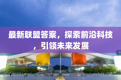最新联盟答案，探索前沿科技，引领未来发展