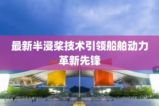 最新半浸桨技术引领船舶动力革新先锋