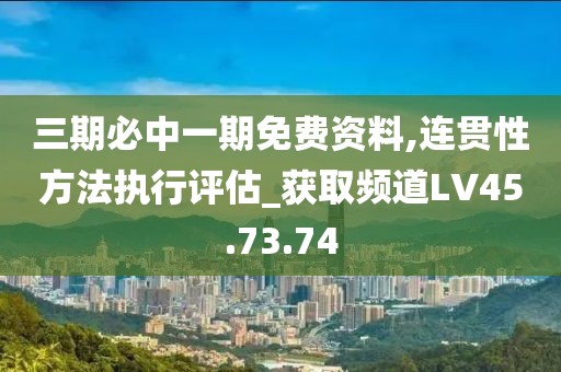 三期必中一期免费资料,连贯性方法执行评估_获取频道LV45.73.74