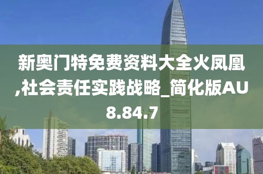 新奥门特免费资料大全火凤凰,社会责任实践战略_简化版AU8.84.7