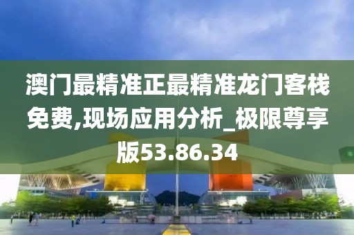 澳门最精准正最精准龙门客栈免费,现场应用分析_极限尊享版53.86.34