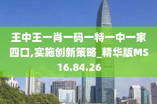 王中王一肖一码一特一中一家四口,实施创新策略_精华版MS16.84.26