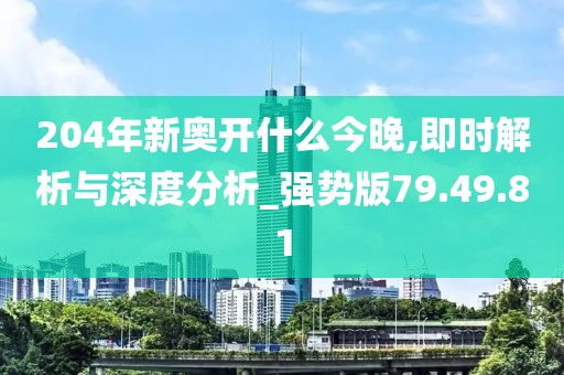 204年新奥开什么今晚,即时解析与深度分析_强势版79.49.81