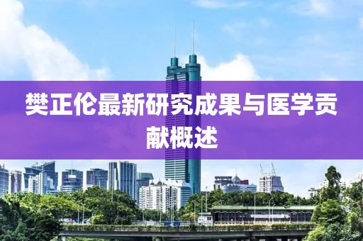 樊正伦最新研究成果与医学贡献概述