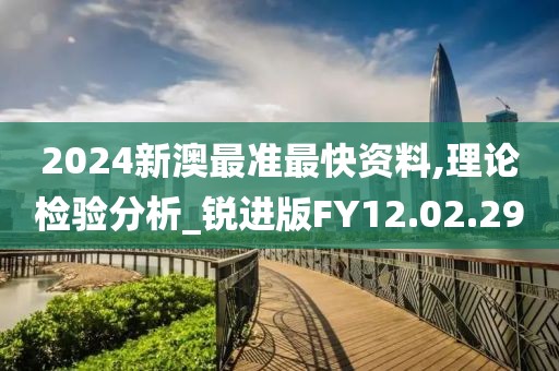 2024新澳最准最快资料,理论检验分析_锐进版FY12.02.29