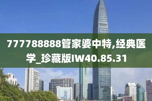 777788888管家婆中特,经典医学_珍藏版IW40.85.31
