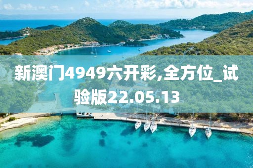 新澳门4949六开彩,全方位_试验版22.05.13