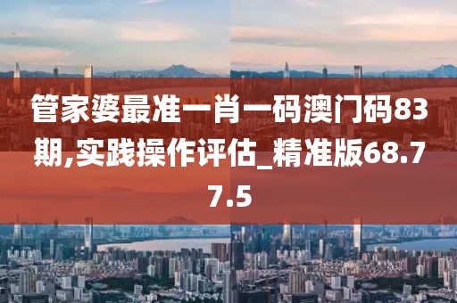 管家婆最准一肖一码澳门码83期,实践操作评估_精准版68.77.5