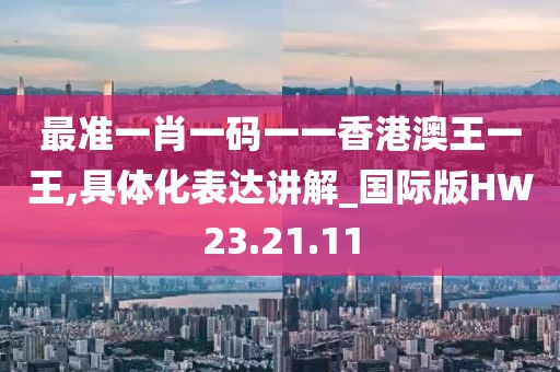 最准一肖一码一一香港澳王一王,具体化表达讲解_国际版HW23.21.11