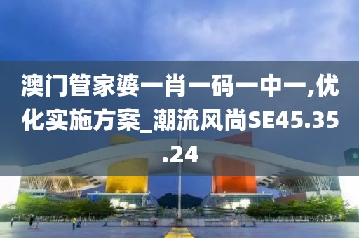 澳门管家婆一肖一码一中一,优化实施方案_潮流风尚SE45.35.24