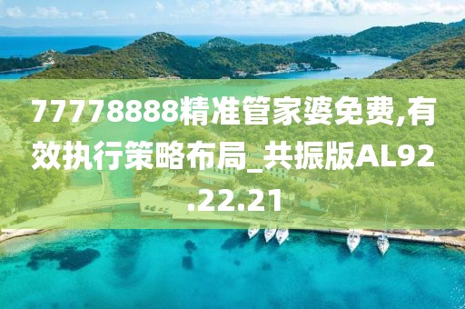 77778888精准管家婆免费,有效执行策略布局_共振版AL92.22.21