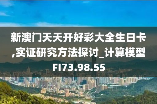 新澳门天天开好彩大全生日卡,实证研究方法探讨_计算模型FI73.98.55