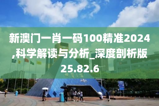 新澳门一肖一码100精准2024,科学解读与分析_深度剖析版25.82.6