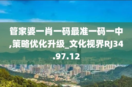 管家婆一肖一码最准一码一中,策略优化升级_文化视界RJ34.97.12