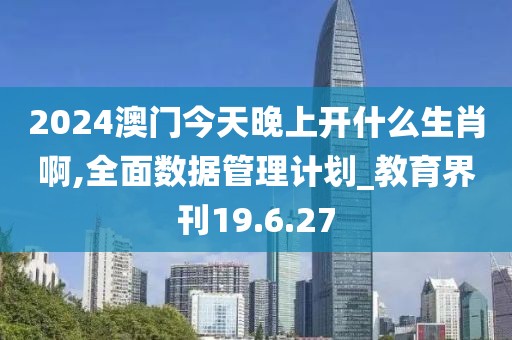 2024澳门今天晚上开什么生肖啊,全面数据管理计划_教育界刊19.6.27