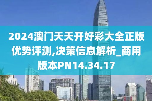 2024澳门天天开好彩大全正版优势评测,决策信息解析_商用版本PN14.34.17
