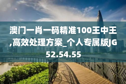 澳门一肖一码精准100王中王,高效处理方案_个人专属版JG52.54.55