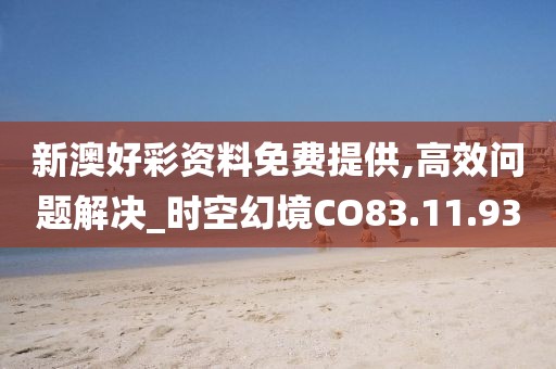 新澳好彩资料免费提供,高效问题解决_时空幻境CO83.11.93