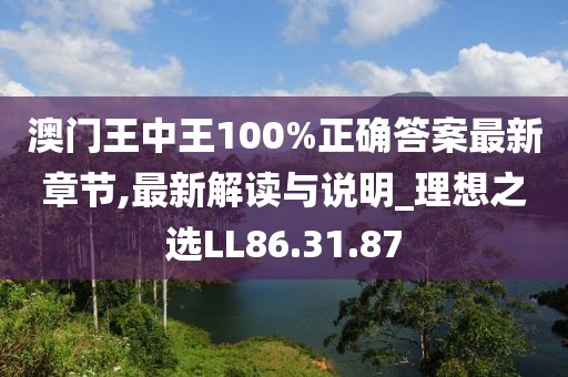 澳门王中王100%正确答案最新章节,最新解读与说明_理想之选LL86.31.87