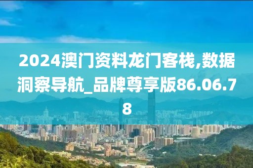 2024澳门资料龙门客栈,数据洞察导航_品牌尊享版86.06.78