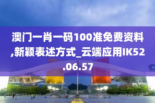 澳门一肖一码100准免费资料,新颖表述方式_云端应用IK52.06.57