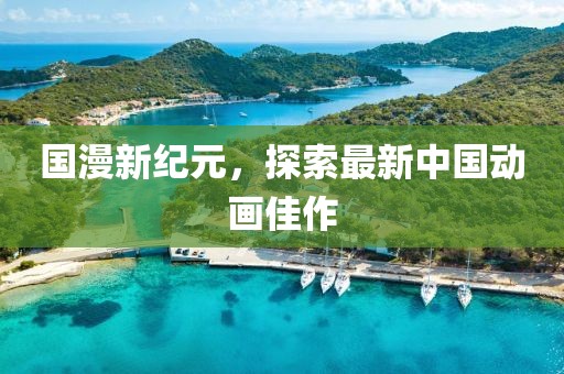 国漫新纪元，探索最新中国动画佳作