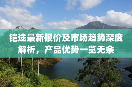 铠途最新报价及市场趋势深度解析，产品优势一览无余