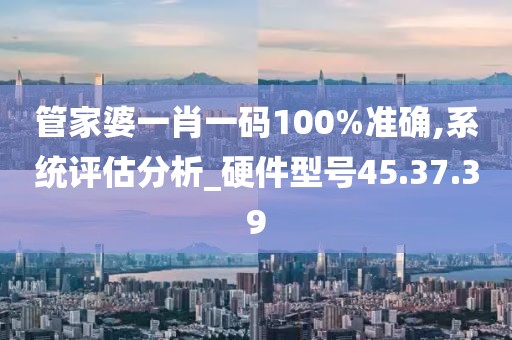 管家婆一肖一码100%准确,系统评估分析_硬件型号45.37.39