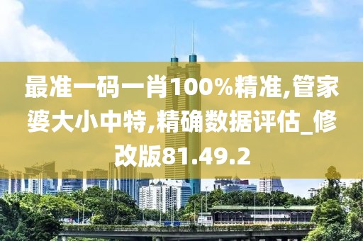 最准一码一肖100%精准,管家婆大小中特,精确数据评估_修改版81.49.2