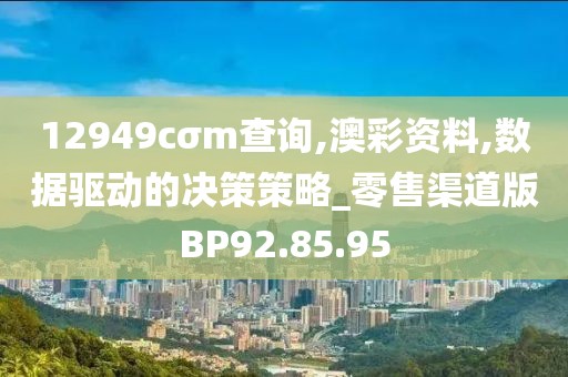 12949cσm查询,澳彩资料,数据驱动的决策策略_零售渠道版BP92.85.95