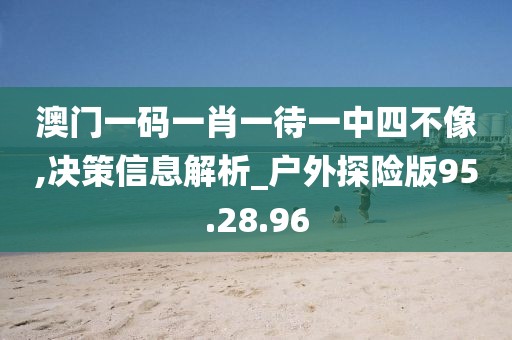 澳门一码一肖一待一中四不像,决策信息解析_户外探险版95.28.96