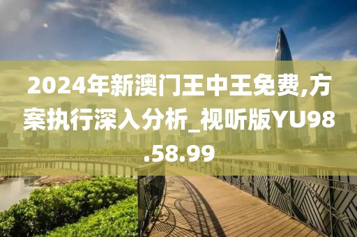 2024年新澳门王中王免费,方案执行深入分析_视听版YU98.58.99