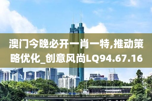 澳门今晚必开一肖一特,推动策略优化_创意风尚LQ94.67.16