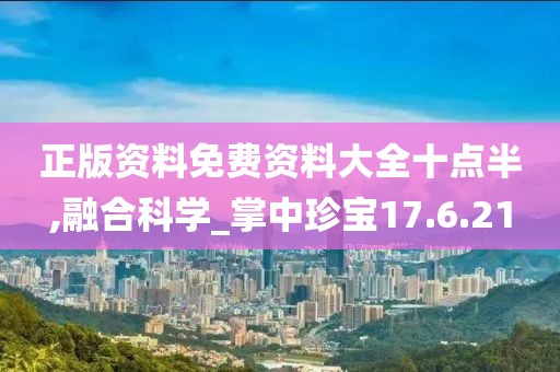 正版资料免费资料大全十点半,融合科学_掌中珍宝17.6.21
