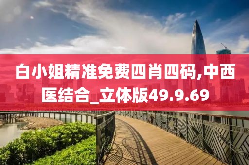 白小姐精准免费四肖四码,中西医结合_立体版49.9.69