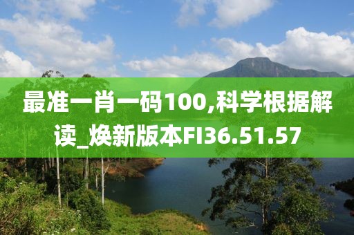 最准一肖一码100,科学根据解读_焕新版本FI36.51.57
