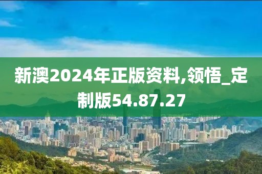 新澳2024年正版资料,领悟_定制版54.87.27