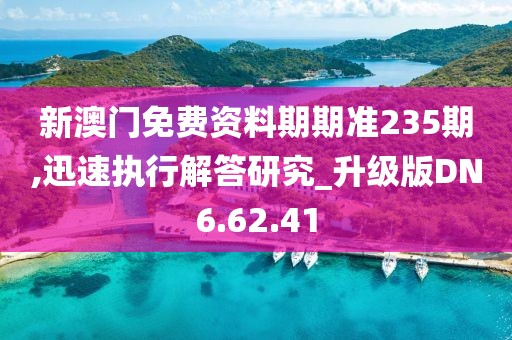 新澳门免费资料期期准235期,迅速执行解答研究_升级版DN6.62.41