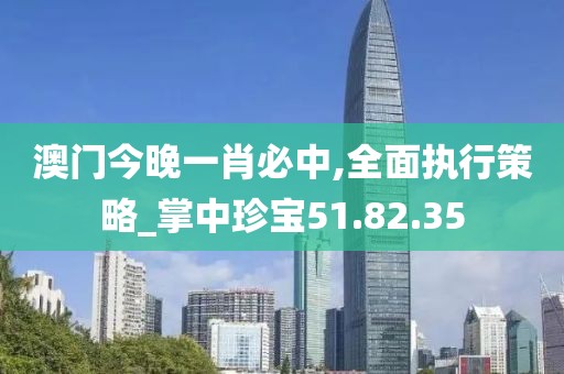 澳门今晚一肖必中,全面执行策略_掌中珍宝51.82.35
