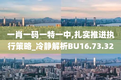 一肖一码一特一中,扎实推进执行策略_冷静解析BU16.73.32