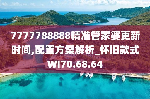 7777788888精准管家婆更新时间,配置方案解析_怀旧款式WI70.68.64