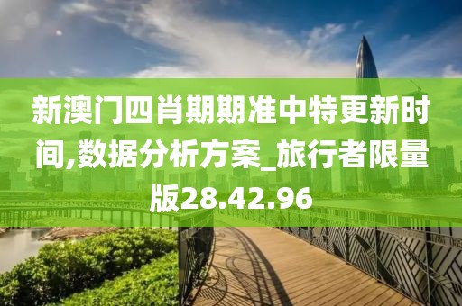 新澳门四肖期期准中特更新时间,数据分析方案_旅行者限量版28.42.96