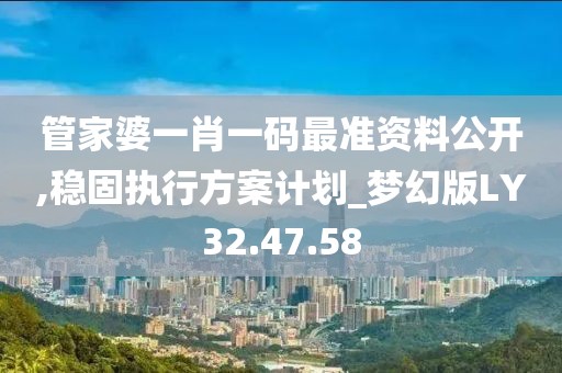 管家婆一肖一码最准资料公开,稳固执行方案计划_梦幻版LY32.47.58