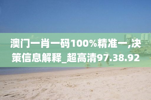 澳门一肖一码100%精准一,决策信息解释_超高清97.38.92