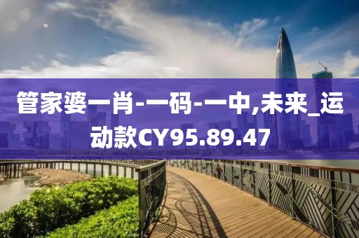 管家婆一肖-一码-一中,未来_运动款CY95.89.47