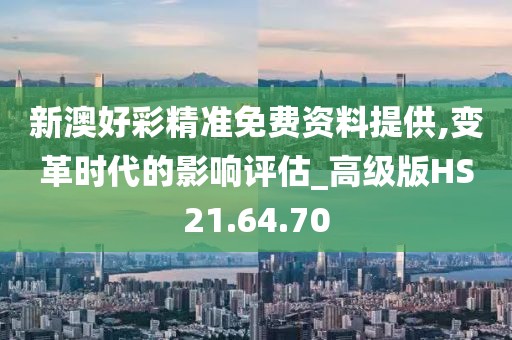 新澳好彩精准免费资料提供,变革时代的影响评估_高级版HS21.64.70