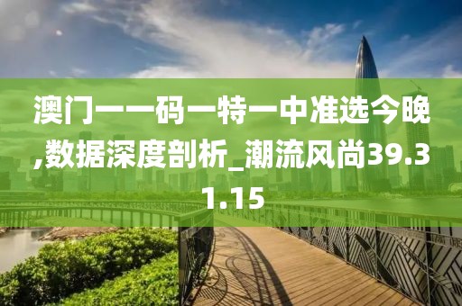 澳门一一码一特一中准选今晚,数据深度剖析_潮流风尚39.31.15