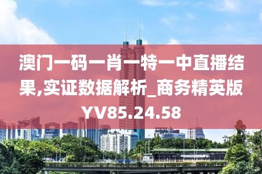 澳门一码一肖一特一中直播结果,实证数据解析_商务精英版YV85.24.58
